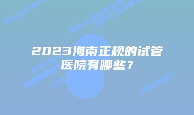 2023海南正规的试管医院有哪些？