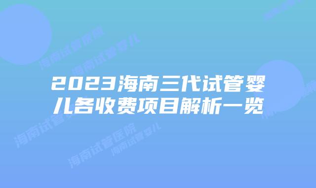 2023海南三代试管婴儿各收费项目解析一览