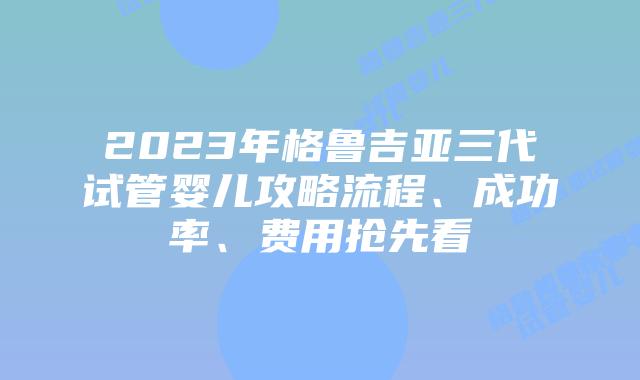 2023年格鲁吉亚三代试管婴儿攻略流程、成功率、费用抢先看
