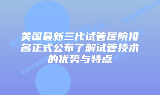 美国最新三代试管医院排名正式公布了解试管技术的优势与特点