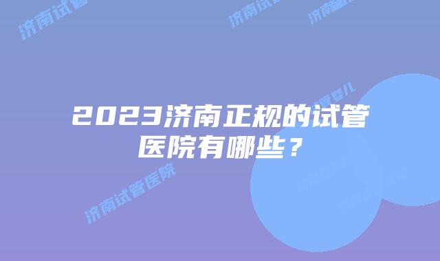 2023济南正规的试管医院有哪些？