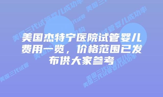 美国杰特宁医院试管婴儿费用一览，价格范围已发布供大家参考