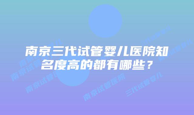 南京三代试管婴儿医院知名度高的都有哪些？