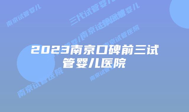 2023南京口碑前三试管婴儿医院