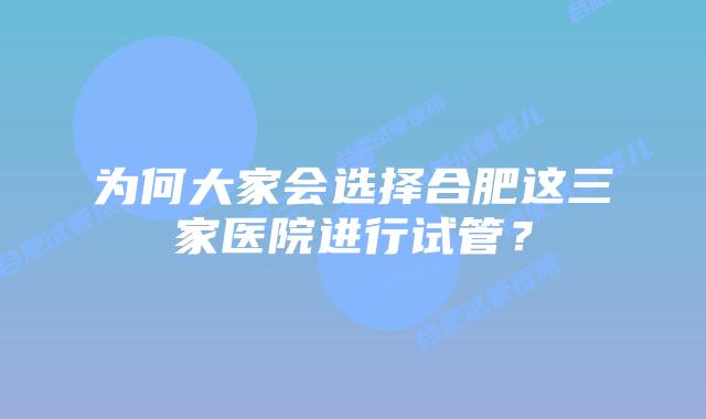为何大家会选择合肥这三家医院进行试管？