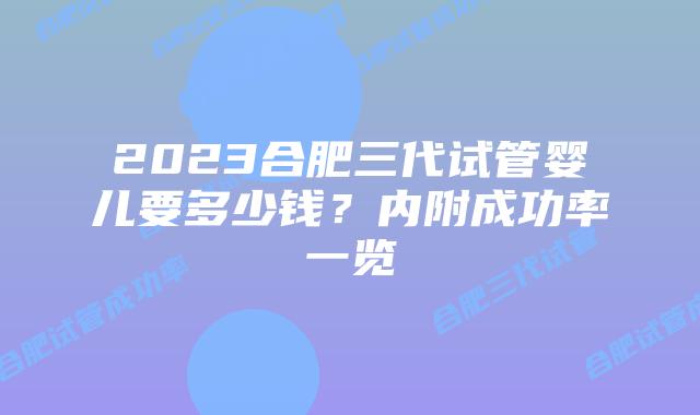 2023合肥三代试管婴儿要多少钱？内附成功率一览
