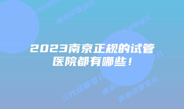 2023南京正规的试管医院都有哪些！