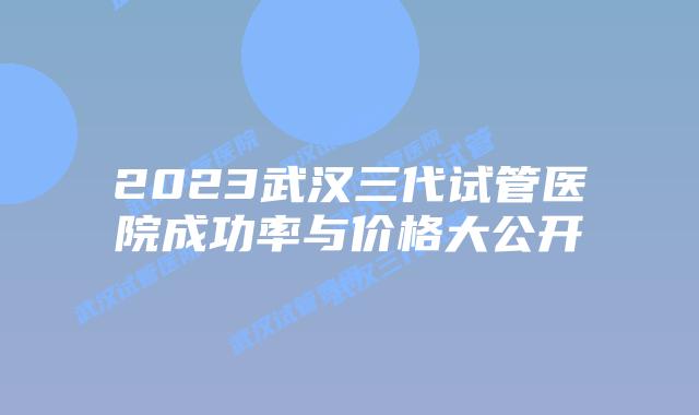 2023武汉三代试管医院成功率与价格大公开