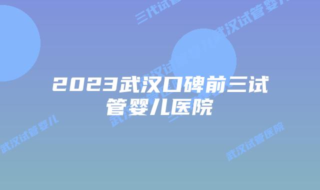 2023武汉口碑前三试管婴儿医院