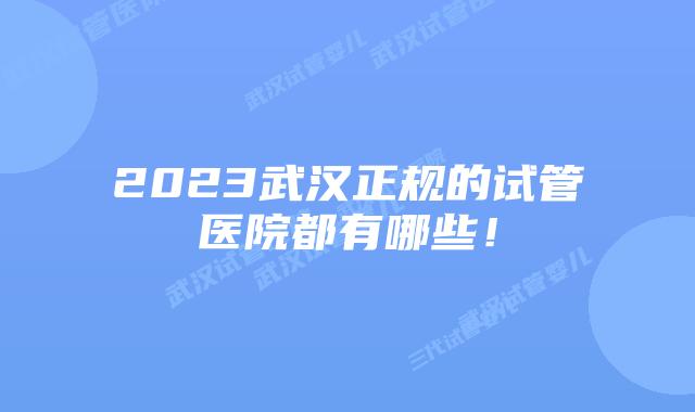2023武汉正规的试管医院都有哪些！