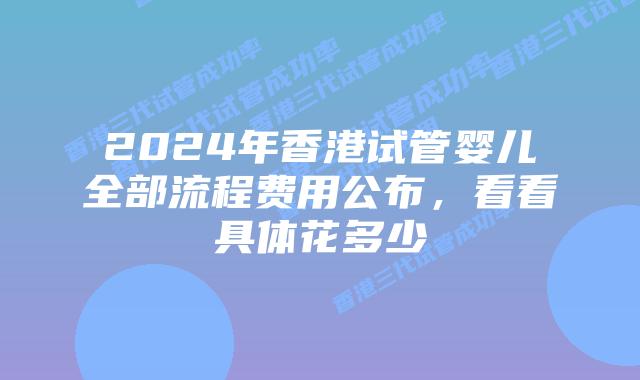 2024年香港试管婴儿全部流程费用公布，看看具体花多少