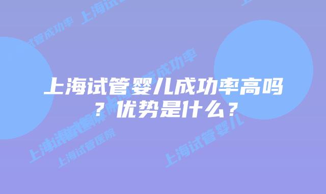 上海试管婴儿成功率高吗？优势是什么？