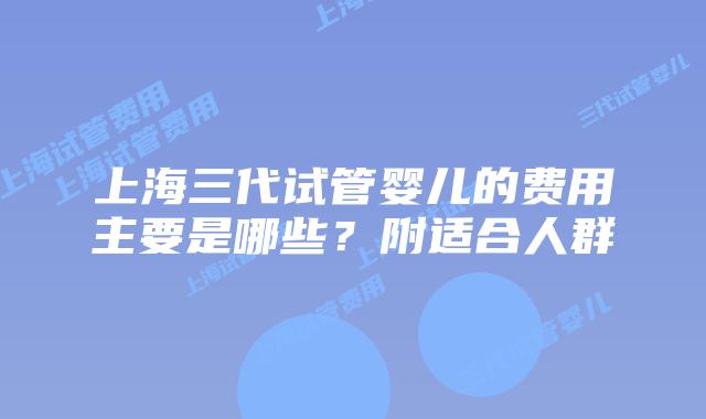上海三代试管婴儿的费用主要是哪些？附适合人群