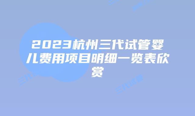 2023杭州三代试管婴儿费用项目明细一览表欣赏