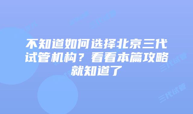 不知道如何选择北京三代试管机构？看看本篇攻略就知道了