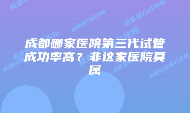 成都哪家医院第三代试管成功率高？非这家医院莫属