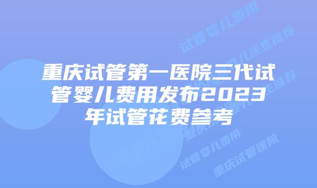重庆试管第一医院三代试管婴儿费用发布2023年试管花费参考