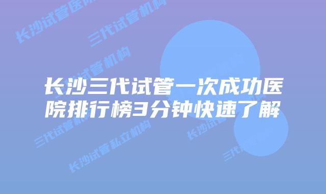 长沙三代试管一次成功医院排行榜3分钟快速了解