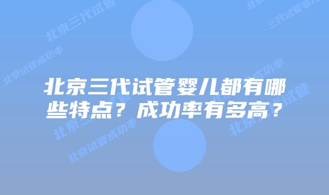 北京三代试管婴儿都有哪些特点？成功率有多高？