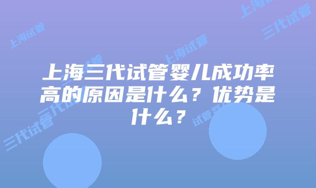 上海三代试管婴儿成功率高的原因是什么？优势是什么？