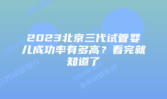 2023北京三代试管婴儿成功率有多高？看完就知道了