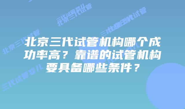 北京三代试管机构哪个成功率高？靠谱的试管机构要具备哪些条件？