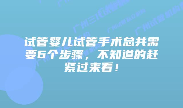 试管婴儿试管手术总共需要6个步骤,不知道的赶紧过来看!
