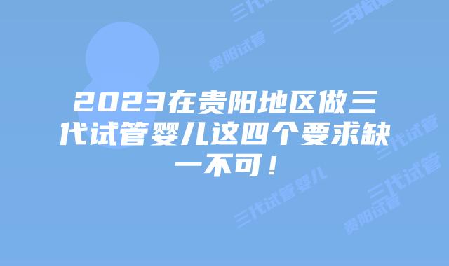 2023在贵阳地区做三代试管婴儿这四个要求缺一不可！