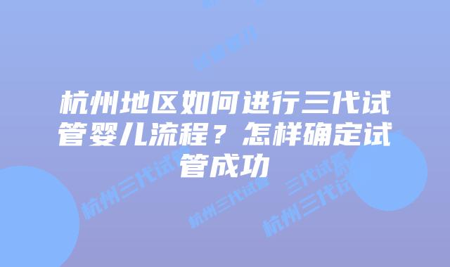 杭州地区如何进行三代试管婴儿流程？怎样确定试管成功