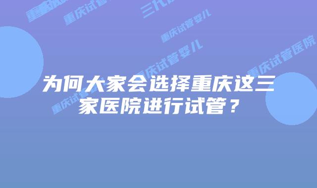 为何大家会选择重庆这三家医院进行试管？