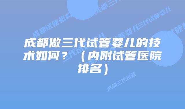 成都做三代试管婴儿的技术如何？（内附试管医院排名）