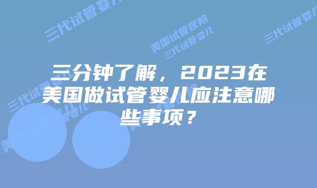 三分钟了解，2023在美国做试管婴儿应注意哪些事项？