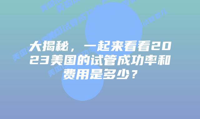 大揭秘，一起来看看2023美国的试管成功率和费用是多少？
