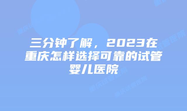 三分钟了解，2023在重庆怎样选择可靠的试管婴儿医院