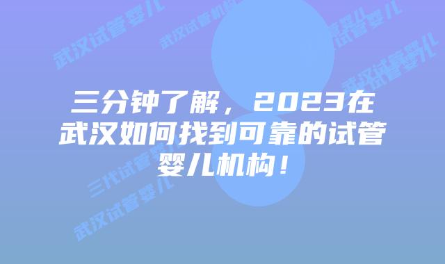 三分钟了解，2023在武汉如何找到可靠的试管婴儿机构！