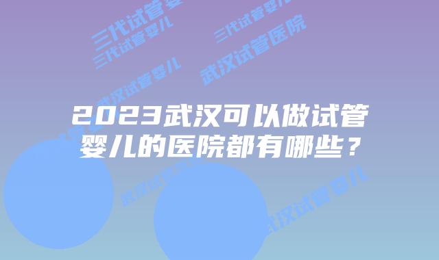 2023武汉可以做试管婴儿的医院都有哪些？