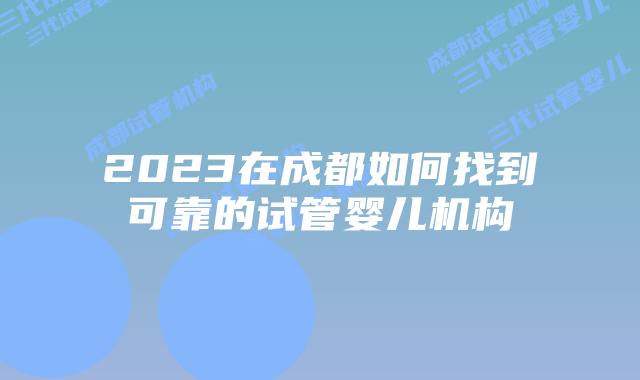 2023在成都如何找到可靠的试管婴儿机构