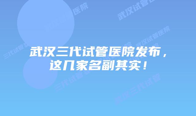 武汉三代试管医院发布，这几家名副其实！