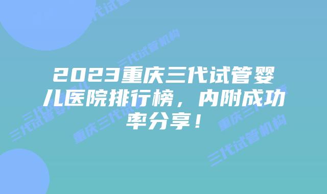 2023重庆三代试管婴儿医院排行榜，内附成功率分享！