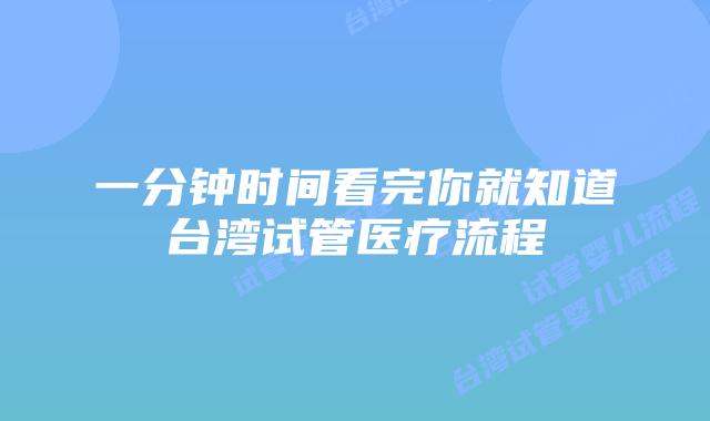一分钟时间看完你就知道台湾试管医疗流程