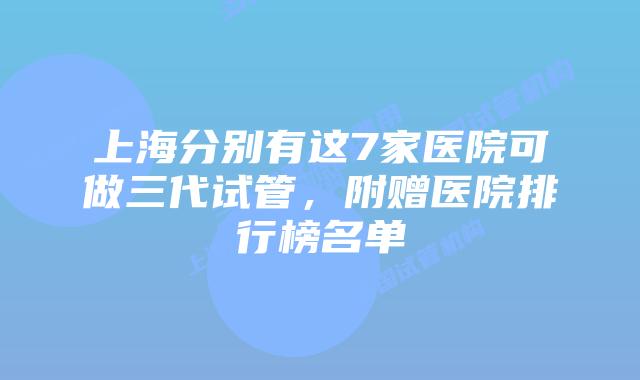 上海分别有这7家医院可做三代试管，附赠医院排行榜名单