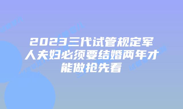 2023三代试管规定军人夫妇必须要结婚两年才能做抢先看