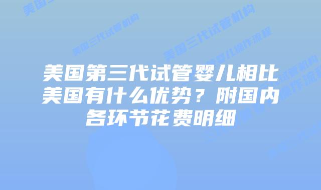 美国第三代试管婴儿相比美国有什么优势？附国内各环节花费明细