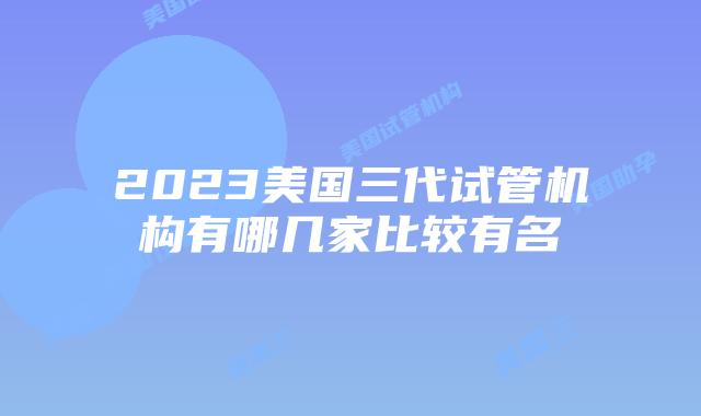 2023美国三代试管机构有哪几家比较有名