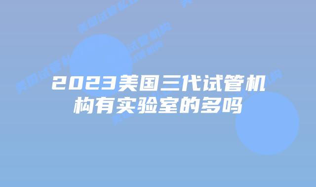 2023美国三代试管机构有实验室的多吗