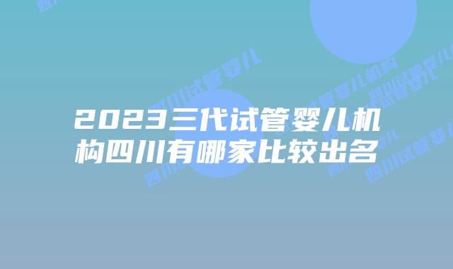 2023三代试管婴儿机构四川有哪家比较出名