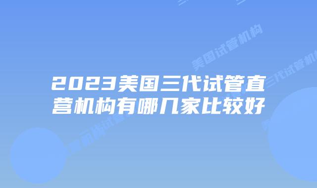 2023美国三代试管直营机构有哪几家比较好