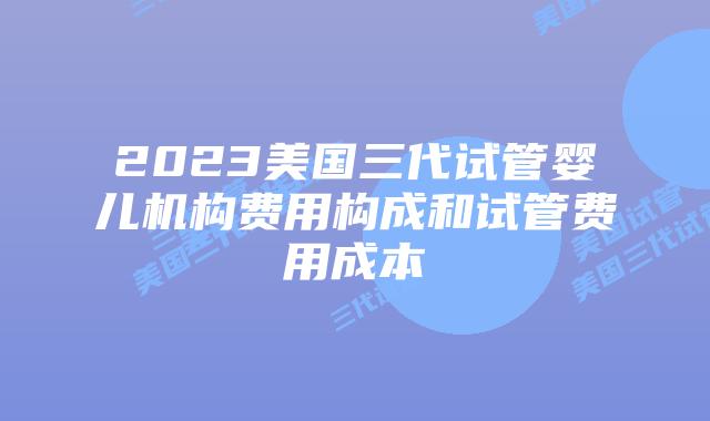 2023美国三代试管婴儿机构费用构成和试管费用成本