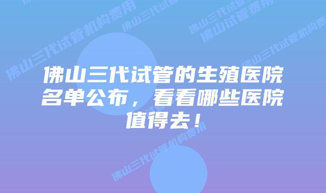 佛山三代试管的生殖医院名单公布，看看哪些医院值得去！