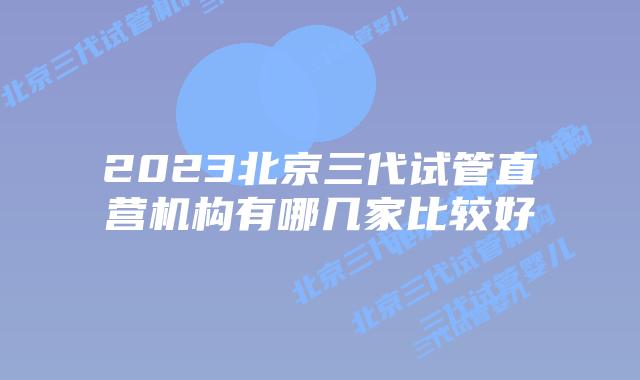 2023北京三代试管直营机构有哪几家比较好